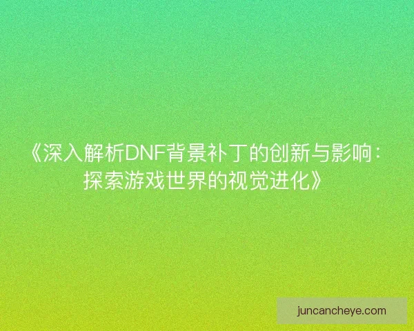 《深入解析DNF背景补丁的创新与影响：探索游戏世界的视觉进化》