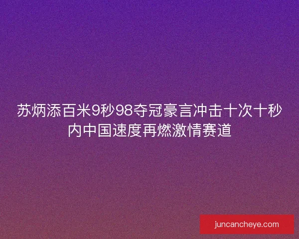 苏炳添百米9秒98夺冠豪言冲击十次十秒内中国速度再燃激情赛道