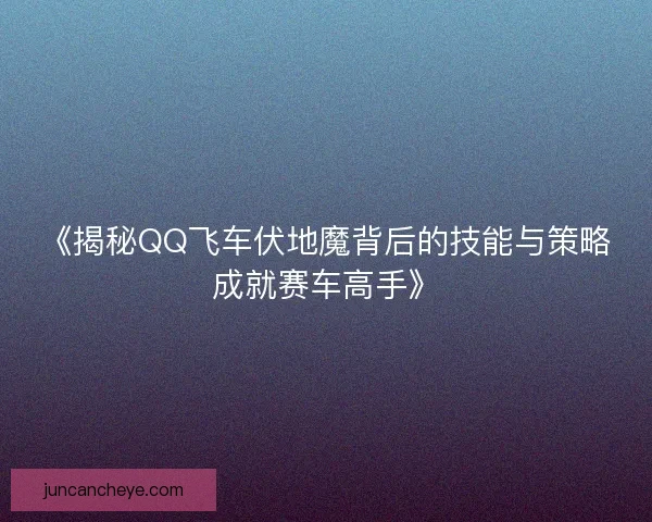 《揭秘QQ飞车伏地魔背后的技能与策略成就赛车高手》