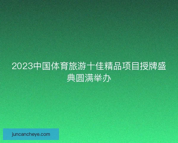 2023中国体育旅游十佳精品项目授牌盛典圆满举办
