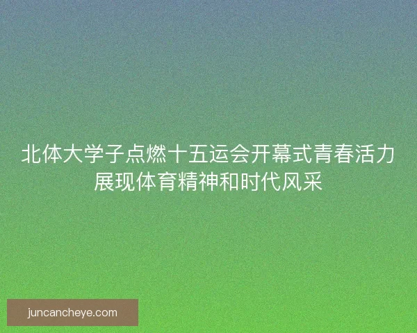 北体大学子点燃十五运会开幕式青春活力展现体育精神和时代风采