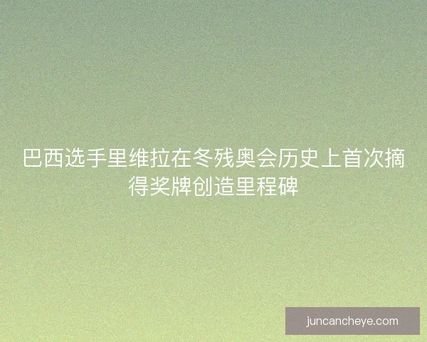 巴西选手里维拉在冬残奥会历史上首次摘得奖牌创造里程碑