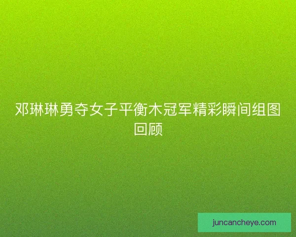邓琳琳勇夺女子平衡木冠军精彩瞬间组图回顾