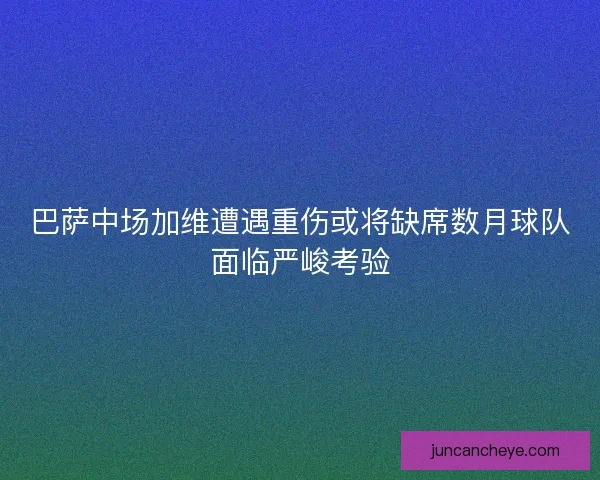 巴萨中场加维遭遇重伤或将缺席数月球队面临严峻考验