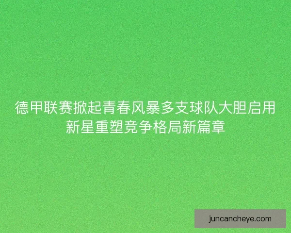 德甲联赛掀起青春风暴多支球队大胆启用新星重塑竞争格局新篇章