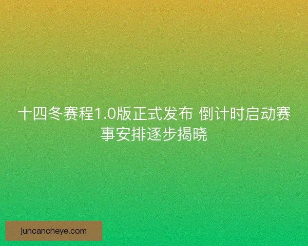 十四冬赛程1.0版正式发布 倒计时启动赛事安排逐步揭晓