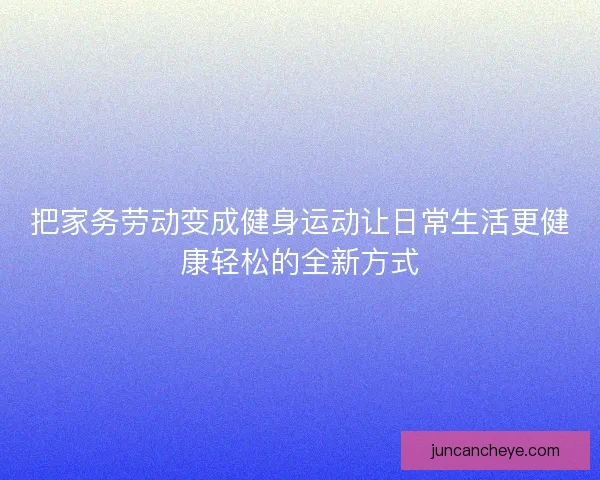 把家务劳动变成健身运动让日常生活更健康轻松的全新方式
