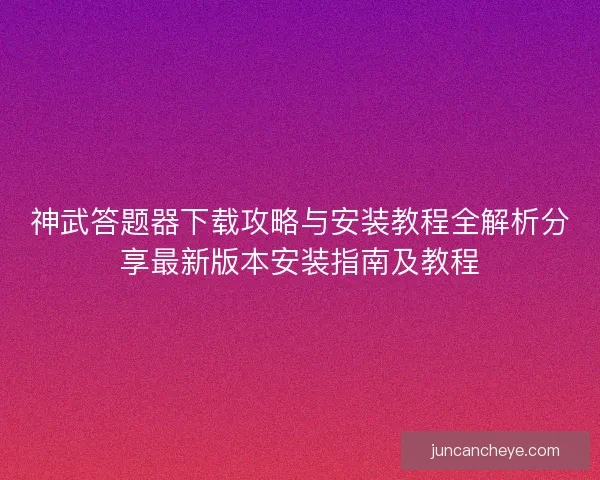 神武答题器下载攻略与安装教程全解析分享最新版本安装指南及教程