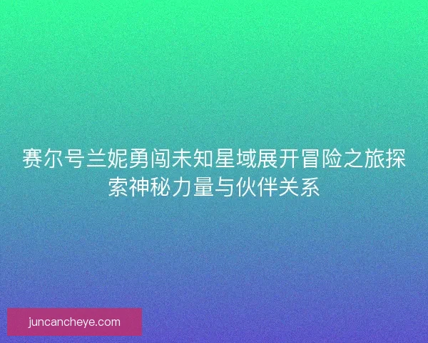 赛尔号兰妮勇闯未知星域展开冒险之旅探索神秘力量与伙伴关系