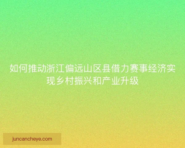 如何推动浙江偏远山区县借力赛事经济实现乡村振兴和产业升级
