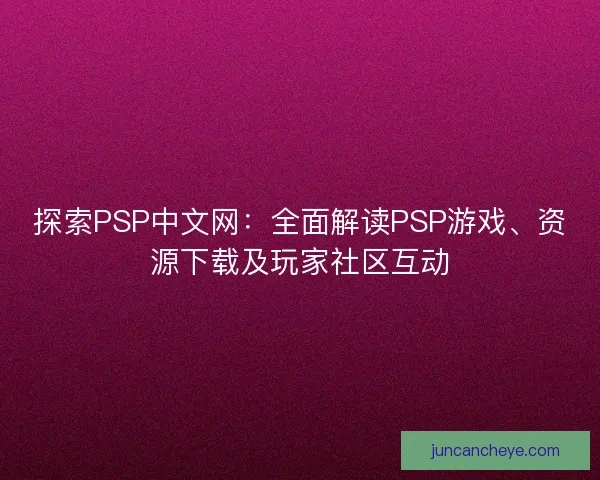探索PSP中文网：全面解读PSP游戏、资源下载及玩家社区互动