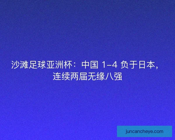 沙滩足球亚洲杯：中国 1-4 负于日本，连续两届无缘八强