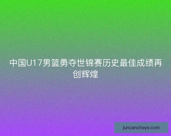 中国U17男篮勇夺世锦赛历史最佳成绩再创辉煌