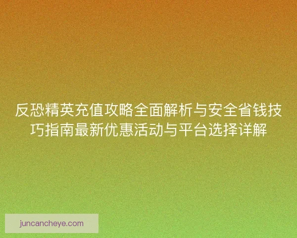 反恐精英充值攻略全面解析与安全省钱技巧指南最新优惠活动与平台选择详解