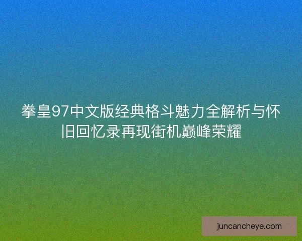 拳皇97中文版经典格斗魅力全解析与怀旧回忆录再现街机巅峰荣耀