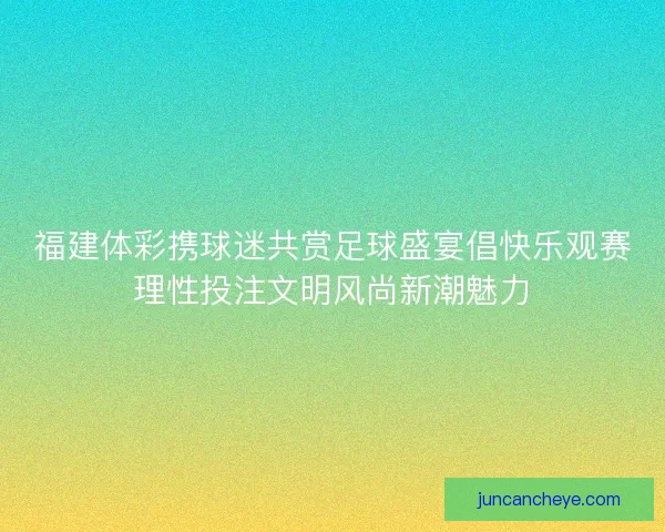 福建体彩携球迷共赏足球盛宴倡快乐观赛理性投注文明风尚新潮魅力