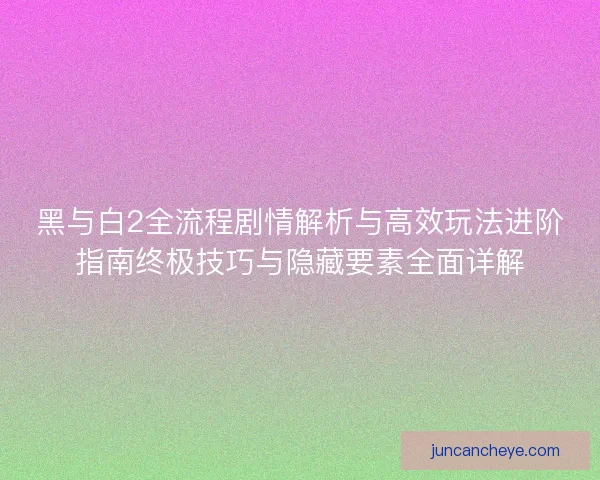 黑与白2全流程剧情解析与高效玩法进阶指南终极技巧与隐藏要素全面详解