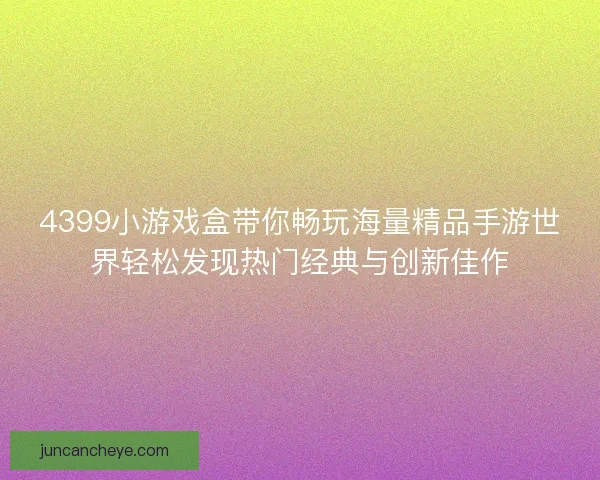 4399小游戏盒带你畅玩海量精品手游世界轻松发现热门经典与创新佳作