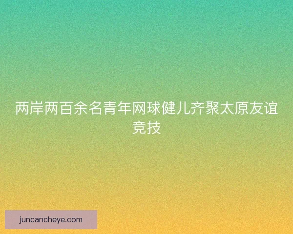 两岸两百余名青年网球健儿齐聚太原友谊竞技