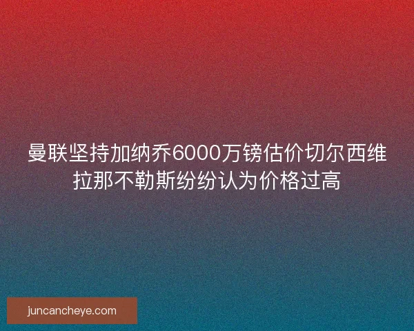 曼联坚持加纳乔6000万镑估价切尔西维拉那不勒斯纷纷认为价格过高