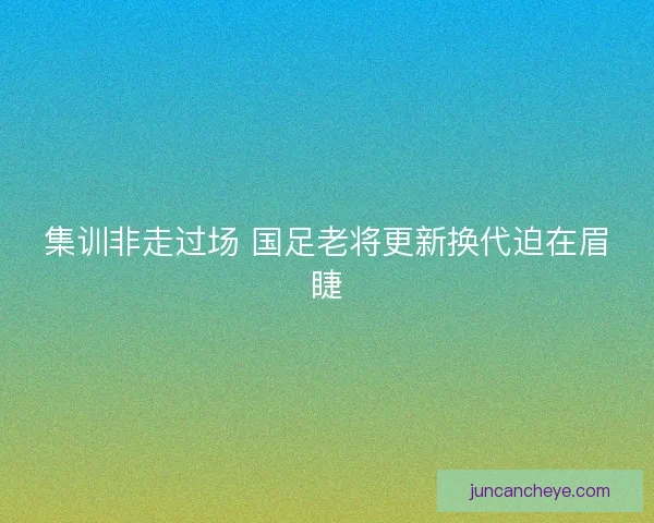 集训非走过场 国足老将更新换代迫在眉睫