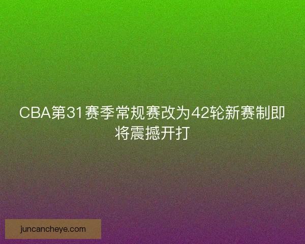 CBA第31赛季常规赛改为42轮新赛制即将震撼开打