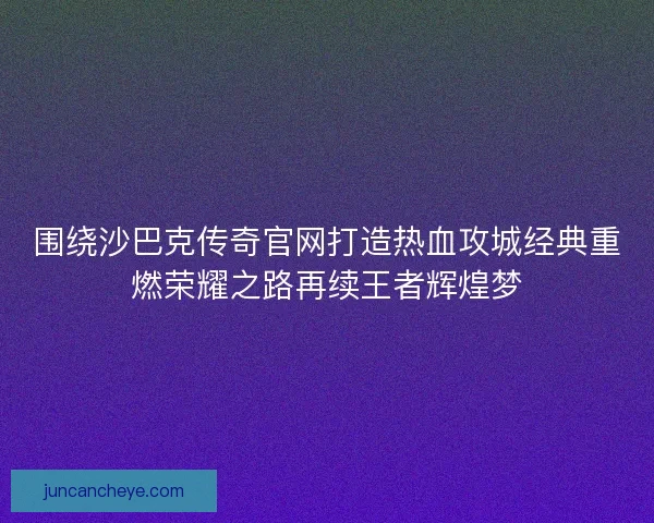 围绕沙巴克传奇官网打造热血攻城经典重燃荣耀之路再续王者辉煌梦