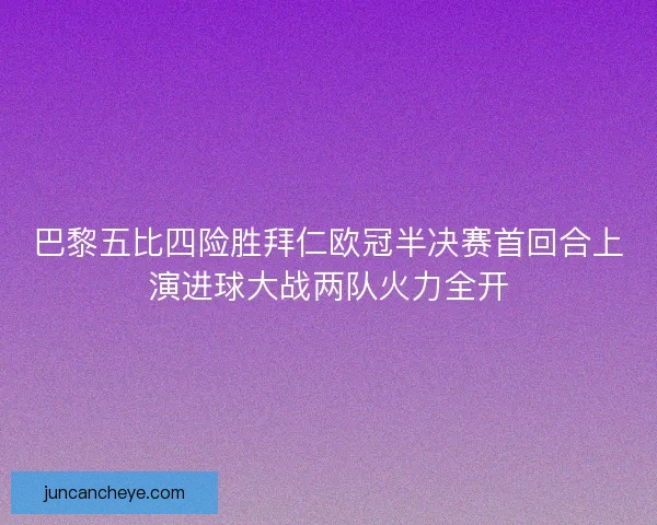 巴黎五比四险胜拜仁欧冠半决赛首回合上演进球大战两队火力全开