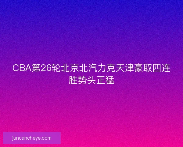 CBA第26轮北京北汽力克天津豪取四连胜势头正猛