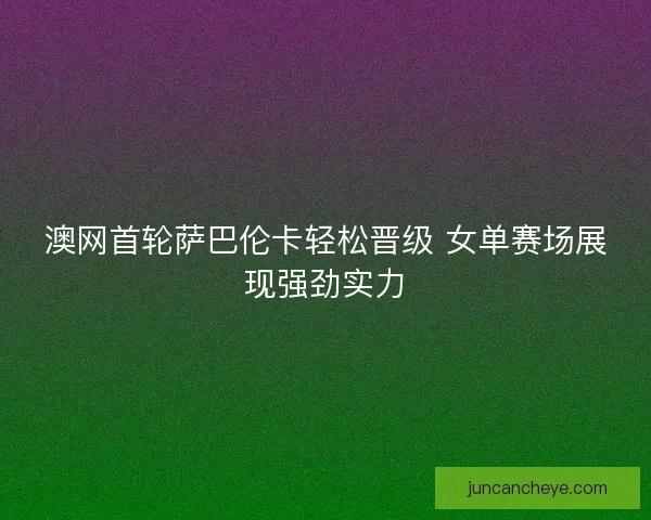 澳网首轮萨巴伦卡轻松晋级 女单赛场展现强劲实力